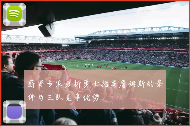 薪资专家分析勇士招募詹姆斯的条件与三队竞争优势
