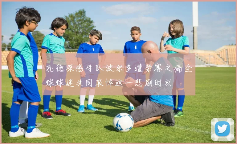 孔德深感母队波尔多遭禁赛之痛全球球迷共同哀悼这一悲剧时刻