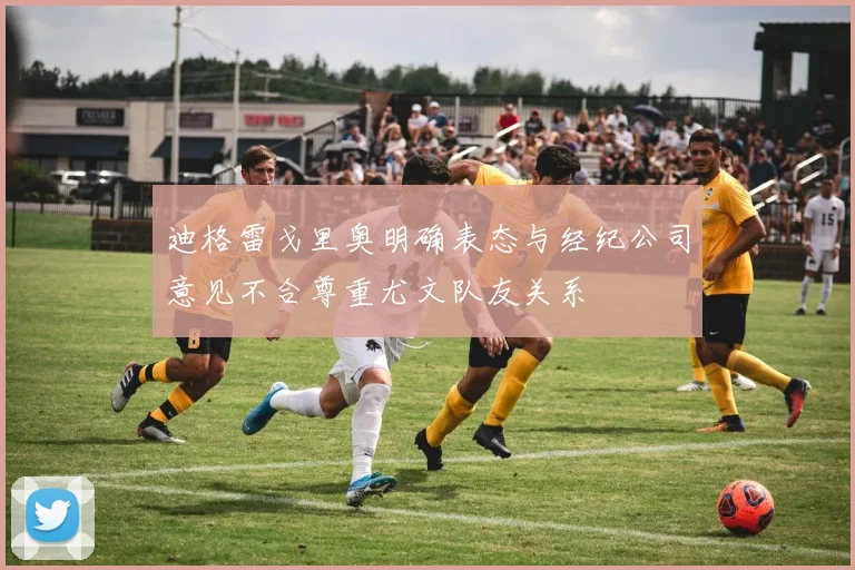 迪格雷戈里奥明确表态与经纪公司意见不合尊重尤文队友关系