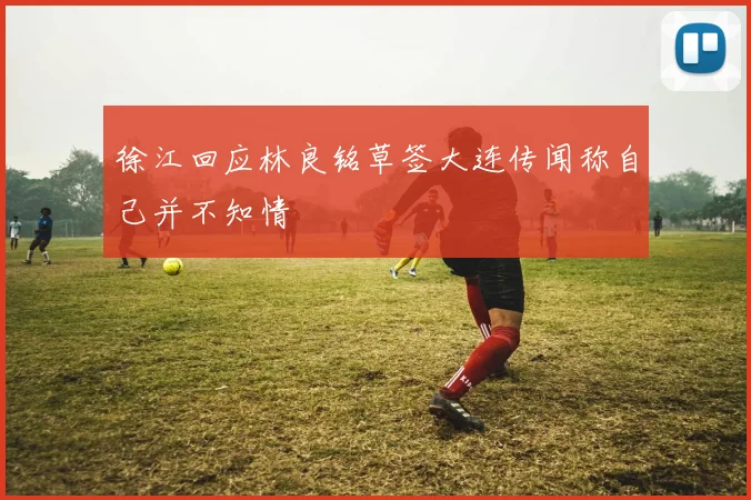 徐江回应林良铭草签大连传闻称自己并不知情