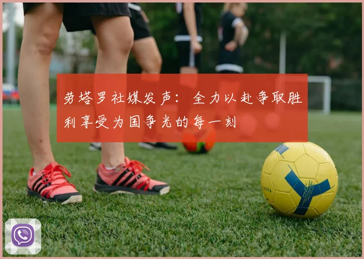 劳塔罗社媒发声：全力以赴争取胜利享受为国争光的每一刻