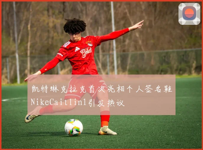 凯特琳克拉克首次亮相个人签名鞋NikeCaitlin1引发热议