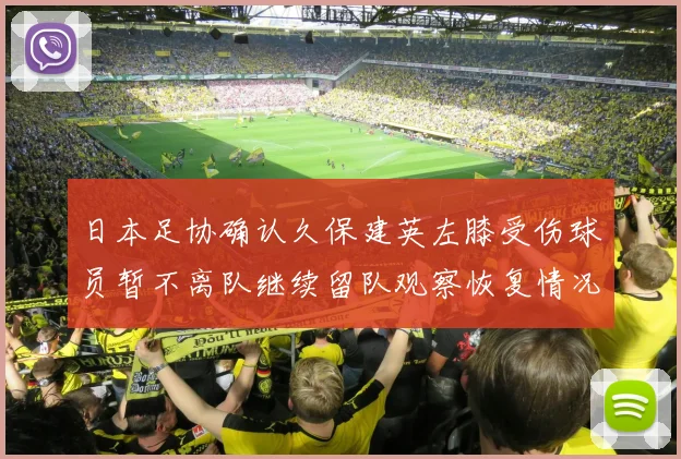 日本足协确认久保建英左膝受伤球员暂不离队继续留队观察恢复情况