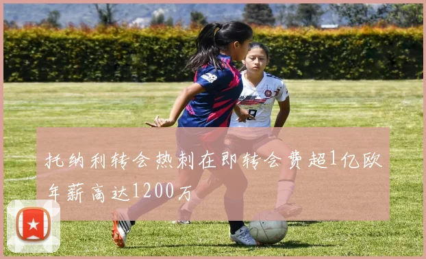 托纳利转会热刺在即转会费超1亿欧年薪高达1200万