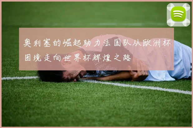 奥利塞的崛起助力法国队从欧洲杯困境走向世界杯辉煌之路