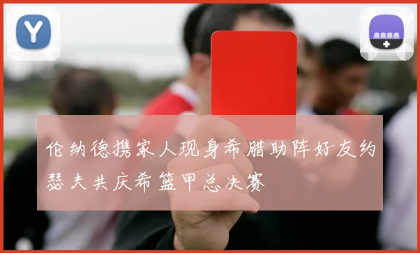 伦纳德携家人现身希腊助阵好友约瑟夫共庆希篮甲总决赛